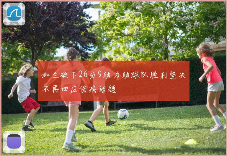 加兰砍下26分9助力助球队胜利坚决不再回应伤病话题
