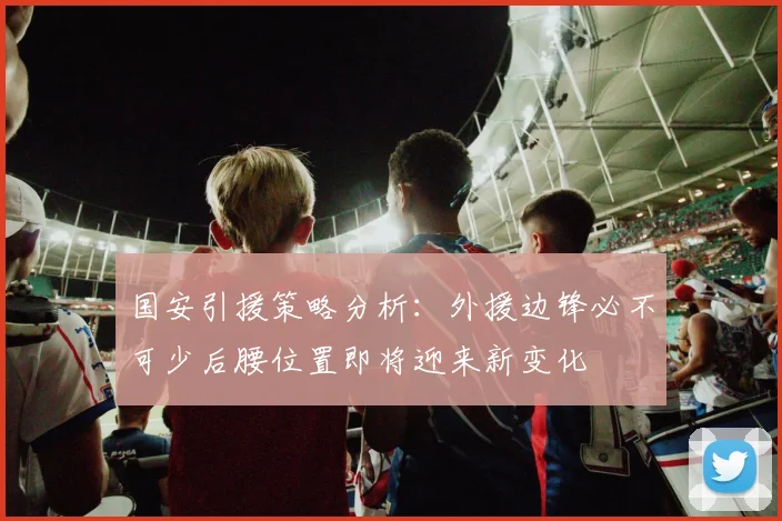 国安引援策略分析：外援边锋必不可少后腰位置即将迎来新变化