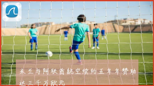 米兰与阿联酋航空续约五年年赞助达三千万欧元