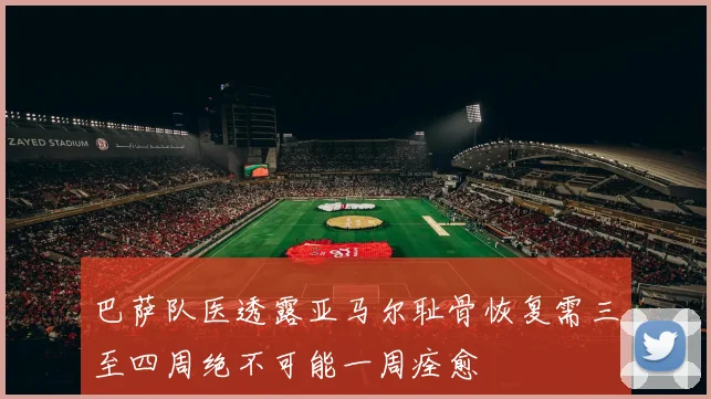 巴萨队医透露亚马尔耻骨恢复需三至四周绝不可能一周痊愈