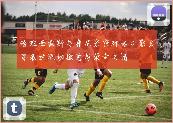 哈维西蒙斯与鲁尼亲密对话合影分享表达深切敬意与荣幸之情